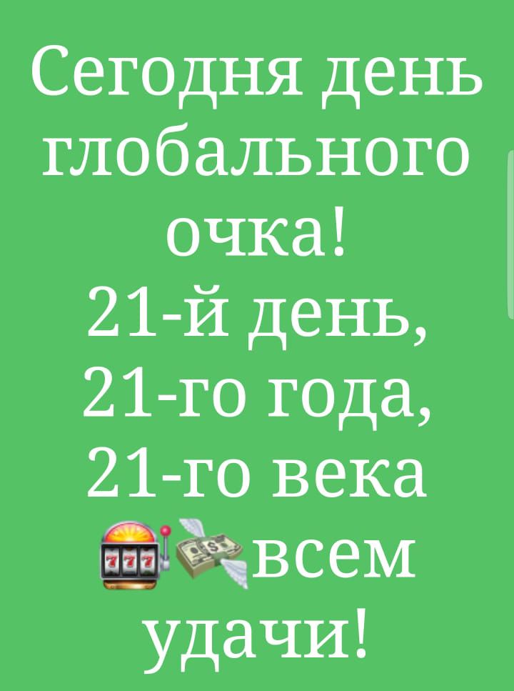 Сегодня день глобальногог очка 21 й день 21 го года 21 го века ёёёйвсеьт _ удачи