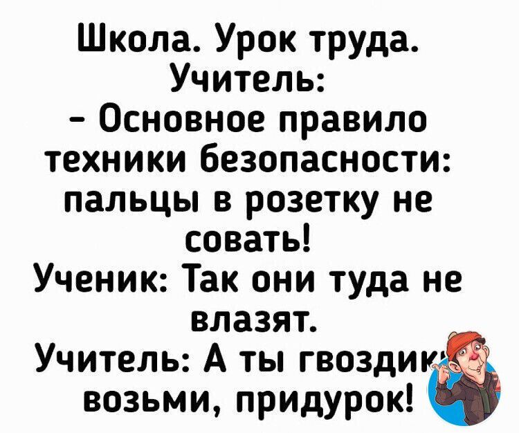 Школа Урок труда Учитель Основное правило техники безопасности пальцы в розетку не совать Ученик Так они туда не влазят Учитель А ты гвоздик возьми придурок