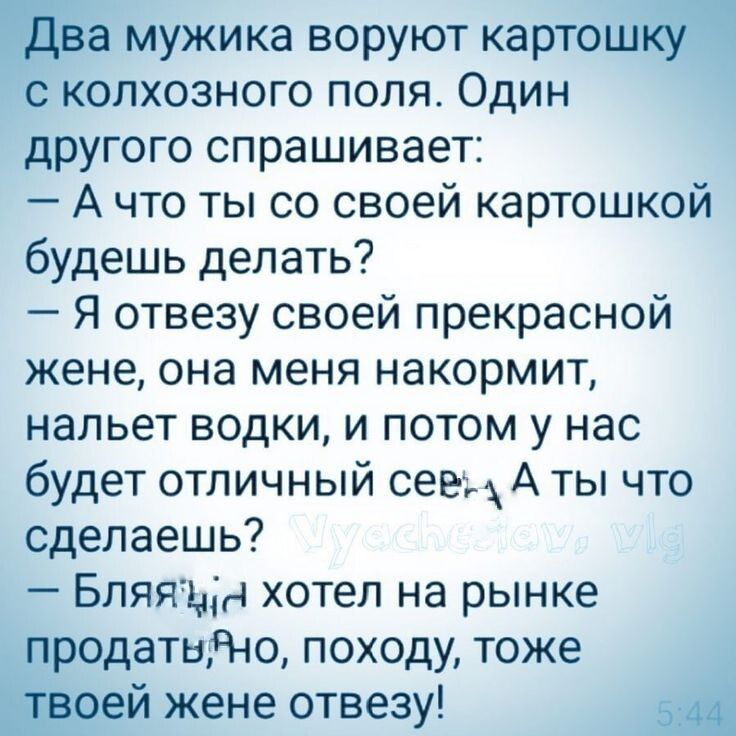 Два мужика воруют картошку с колхозного поля Один другого спрашивает А что ты со своей картошкой будешь делать Я отвезу своей прекрасной жене она меня накормит нальет водки и потом у нас будет отличный сеем А ты что сделаешь Бляяъдн хотел на рынке продатьдчо походу тоже твоей жене отвезу 5343