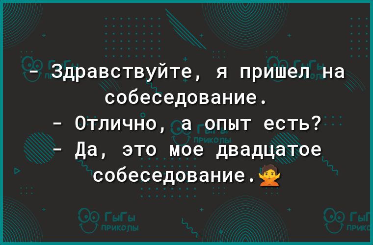 Здравствуйте я пришел на собеседование Отлично а опыт есть Да это мое двадцатое собеседованиеі