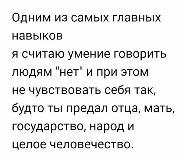 Одним из самых главных навыков я считаю умение говорить людям нет и при этом не чувствовать себя так будто ты предал отца мать государство народ и целое человечество