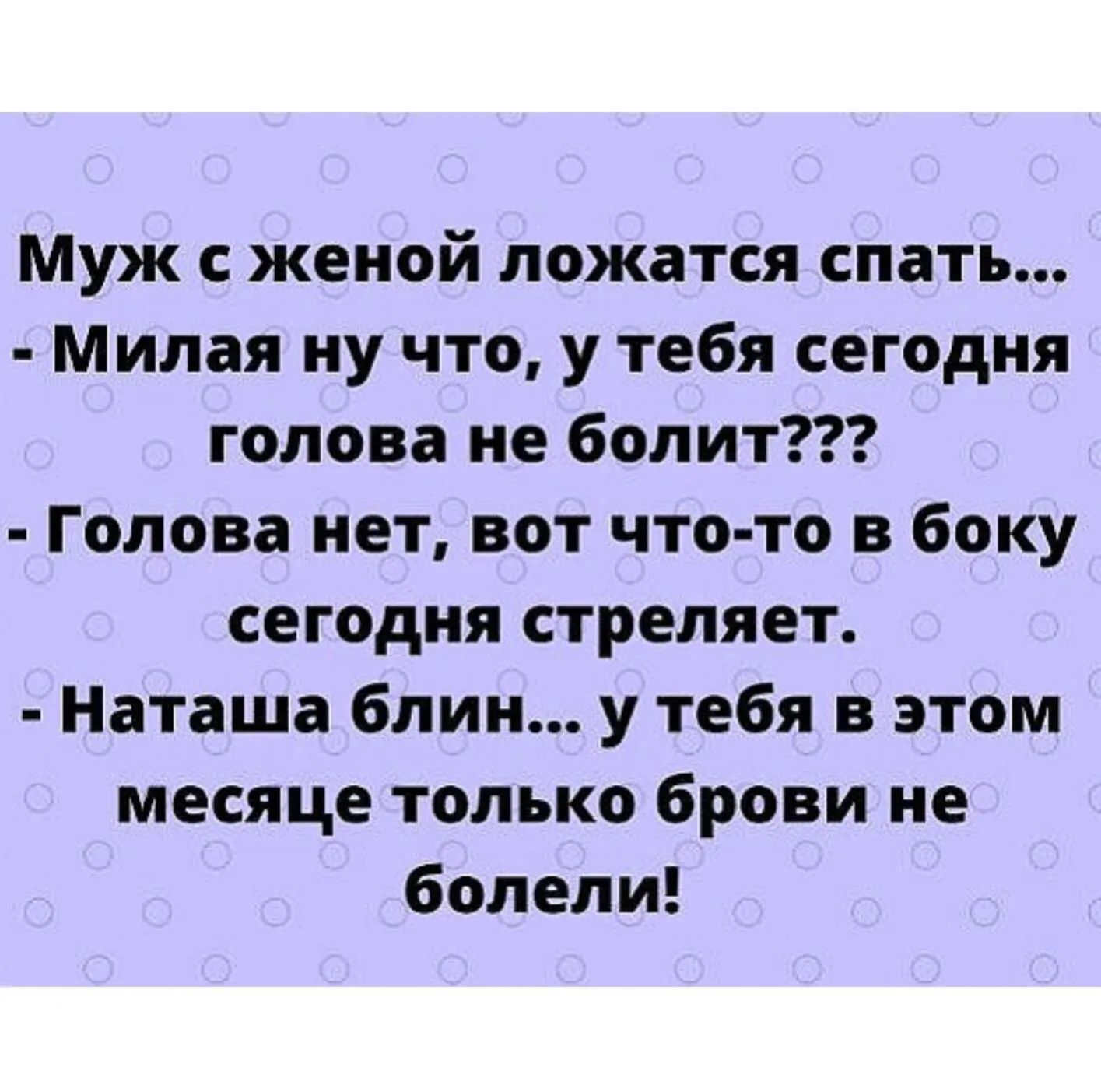 Муж с женой ложатся спать Милая ну что у тебя сегодня голова не болит Голова нет вот что то в боку сегодня стреляет Наташа блин у тебя в этом месяце только брови не болели