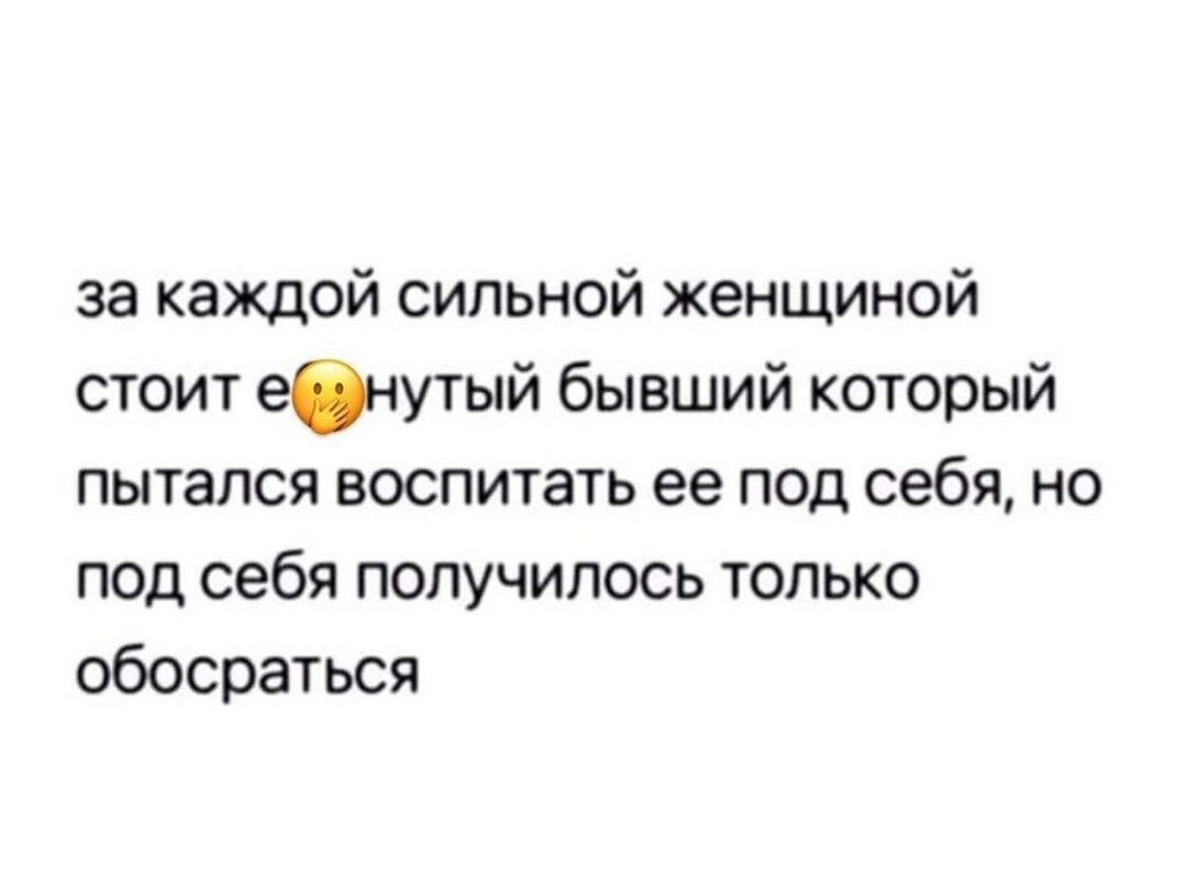 за каждой сильной женщиной стоит евнутый бывший который пытался воспитать ее под себя но под себя получилось только обосраться