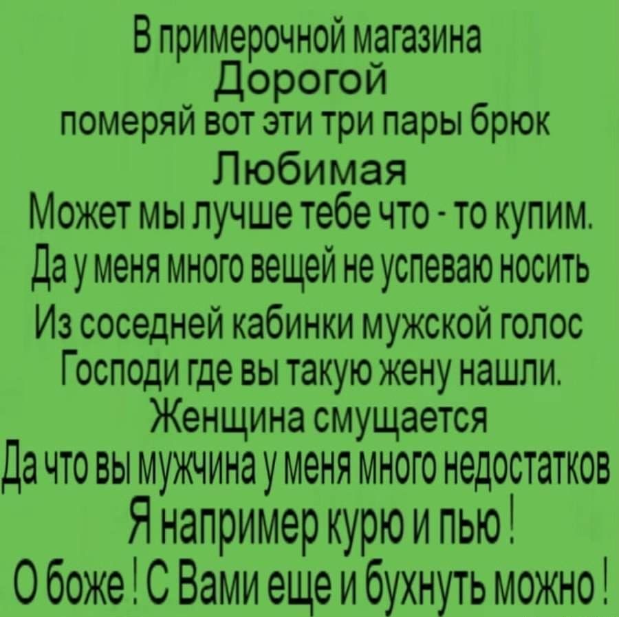 В примерочной магазина Дорогой померяй вот эти три пары брюк Любимая Может мы лучше тебе что то купим Да у меня много вещей не успеваю носить Из соседней кабинки мужской голос Господи где вы такую жену нашли Женщина смущается Да что вымужчинауменя мною недостатков Янапримеркурюипью ОбожеСВамиещеибухнуть можно