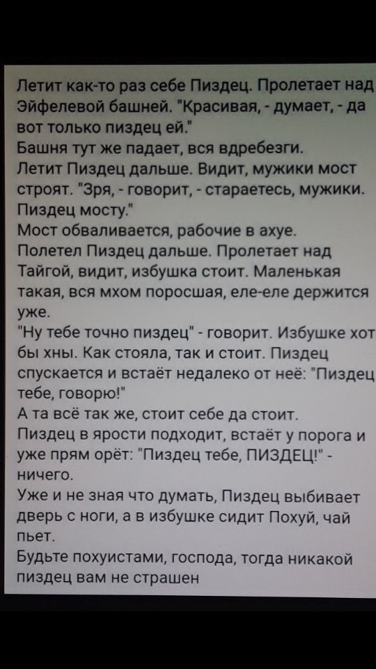 Летит как то раз вебе Пиздец Пролетая над Эйфелевой башней Красивая думает да вот только пиздец ейц Башня тут же падает вся вдребезги Петит Пиздец дальше Видит мужики мост строят Зря говорит стараетесь мужики Пиздец мосту Мост обезлиеается рабочие ахуе Полетел Пиздец дальше Пропетает ад Тайгой видит избушка стоит Маленькая такая еся мхом поросшая епегепе держится уже Ну тебе точно пиздец говорит И