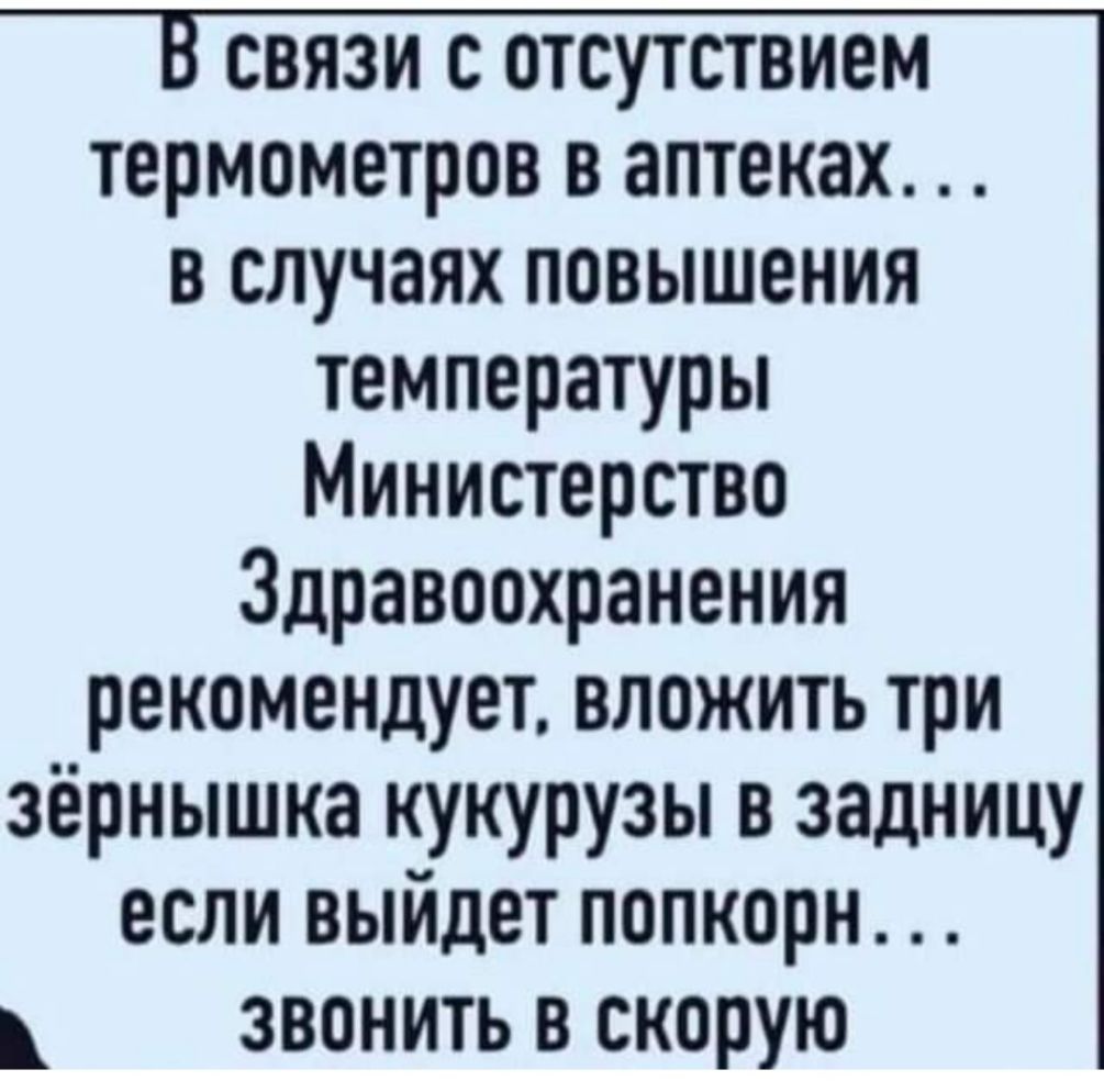 связи с отсутствием термометров в аптеках в случаях повышения температуры Министерство Здравоохранения рекомендует вложить три зёрнышка кукурузы в задницу если выйдет попкорн звонить в скорую