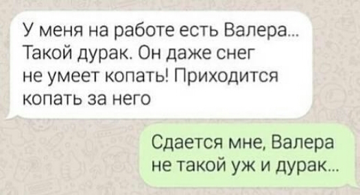 У меня на работе есть Валера Такой дурак Он даже снег не умеет копать Приходится копать за него Сдается мне Валера не такой уж и дурак