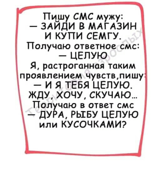 Пц_ш СМС м жу ЗАИ И В МА АЗИН И КУПИ СЕМГУ Получаю ответное смс ЦЕПУЮ Я растроганноя таким проявлением чувствпишу И Я ТЕБЯ ЦЕПУЮ ЖДУ ХОЧУ СКУЧАЮ Полкчпю в ответ смс дУ А РЫБУ ЦЕПУЮ или КУСОЧКАМИ
