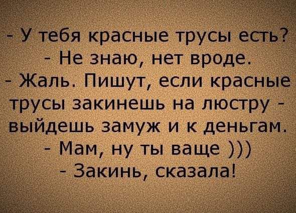 тебя красные трусы е Не знаю нет вроде Жаль Пишут если краснь трусы закинешь на люстру выйдешь замуж и к деньгам _ Мам ну ты ваще Закинь сказала