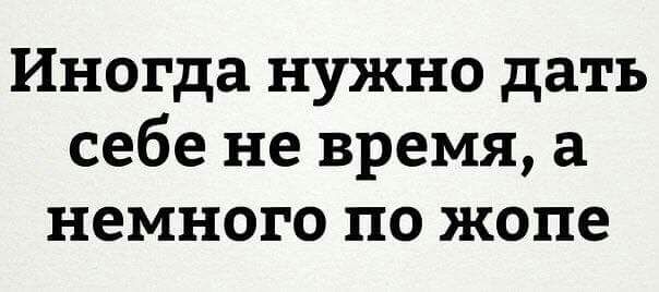 Иногда нужно дать себе не время а немного по жопе