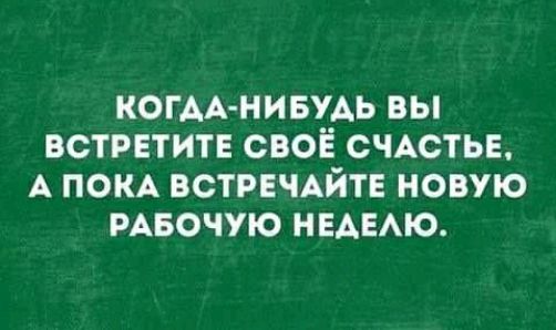КОГАА НИБУАЬ БЫ ВСТРЕТИТЕ СВОЁ СЧАСТЬЕ А ПОКА ВСТРЕЧАЙТЕ НОВУЮ РАБОЧУЮ НЕАЕАЮ