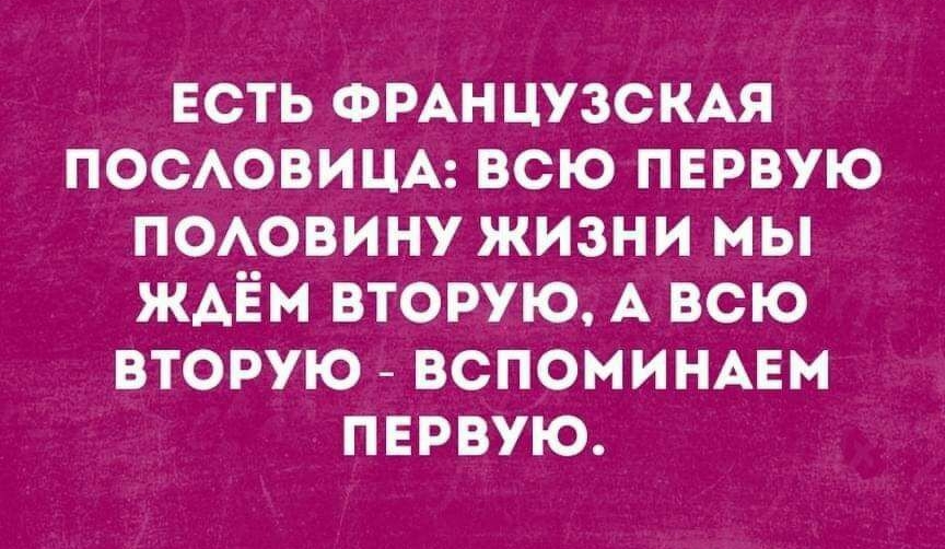 ЕСТЬ ФРАНЦУЗСКАЯ ПОСАОВИЦА всю первую ПОАОВИНУ жизни мы ждём вторую А всю вторую ВСПОМИНАЕМ первую