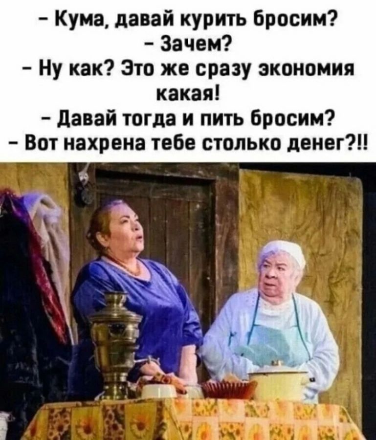 Кума давай курить Бросим Зачем Ну как Это же сразу экономия какая давай тогда и пить Броски Вот нахрена тебе столько денег
