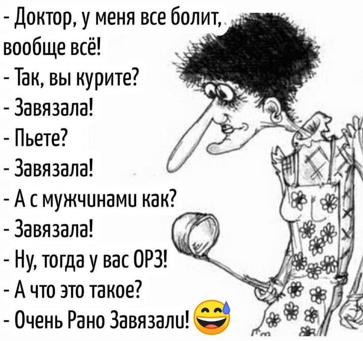Доктор, у меня все болит, вообще всё!
- Так, вы курите?
- Завязывала!
- Пьёте?
- Завязывала!
- А с мужиками как?
- Завязывала!
- Ну, тогда у вас ОРЗ!
- А что это такое?
- Очень рано завязывали!
😀