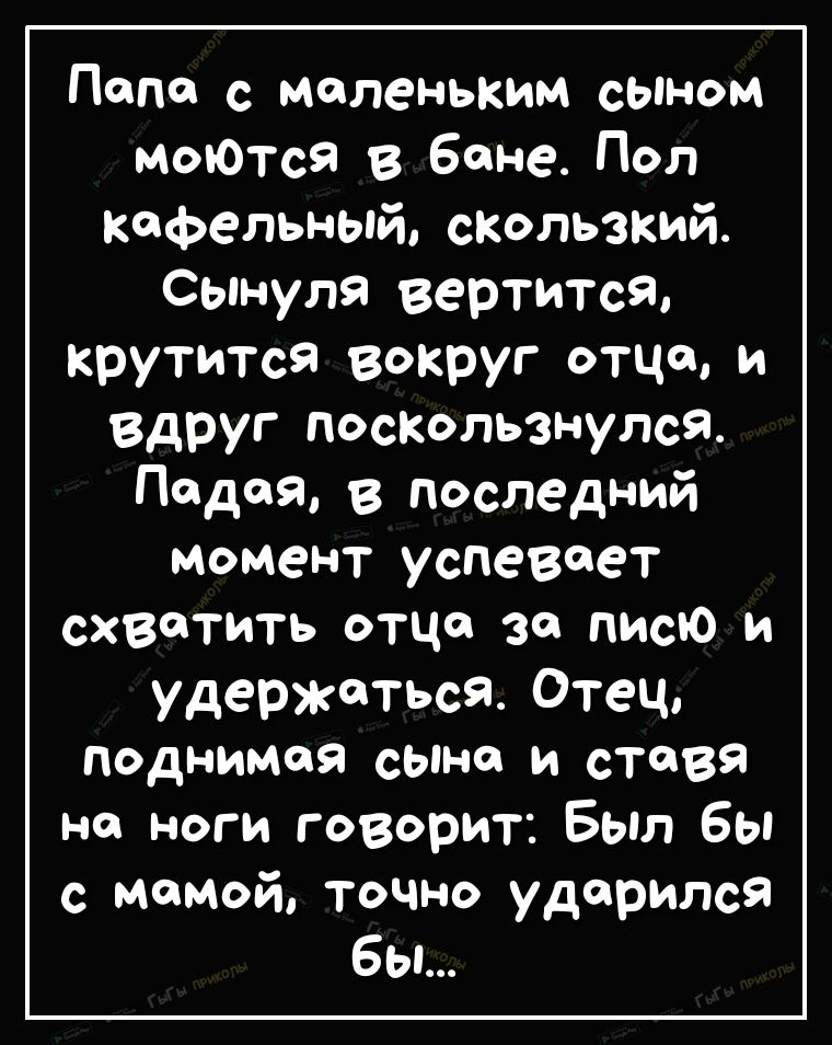 Попе с маленьким сЫноМ моЮТся в бане Пол КФельный скользкий Сьпнуля вертится крутится вокруг отцов и вдруг поскользнулся Подай в последний Момент успевает схватить отце за писю и удержаться Отец Поднимая сына и ставя на ноги говорит Был бы с мамой точно ударился бы