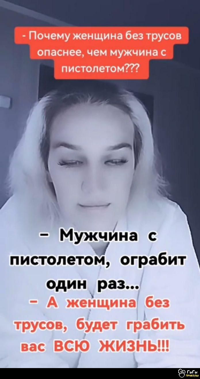 - Почему женщина без трусов опаснее, чем мужчина с пистолетом???

- Мужчина с пистолетом, ограбит один раз...

- А женщина без трусов, будет грабить вас ВСЮ ЖИЗНЬ!!!