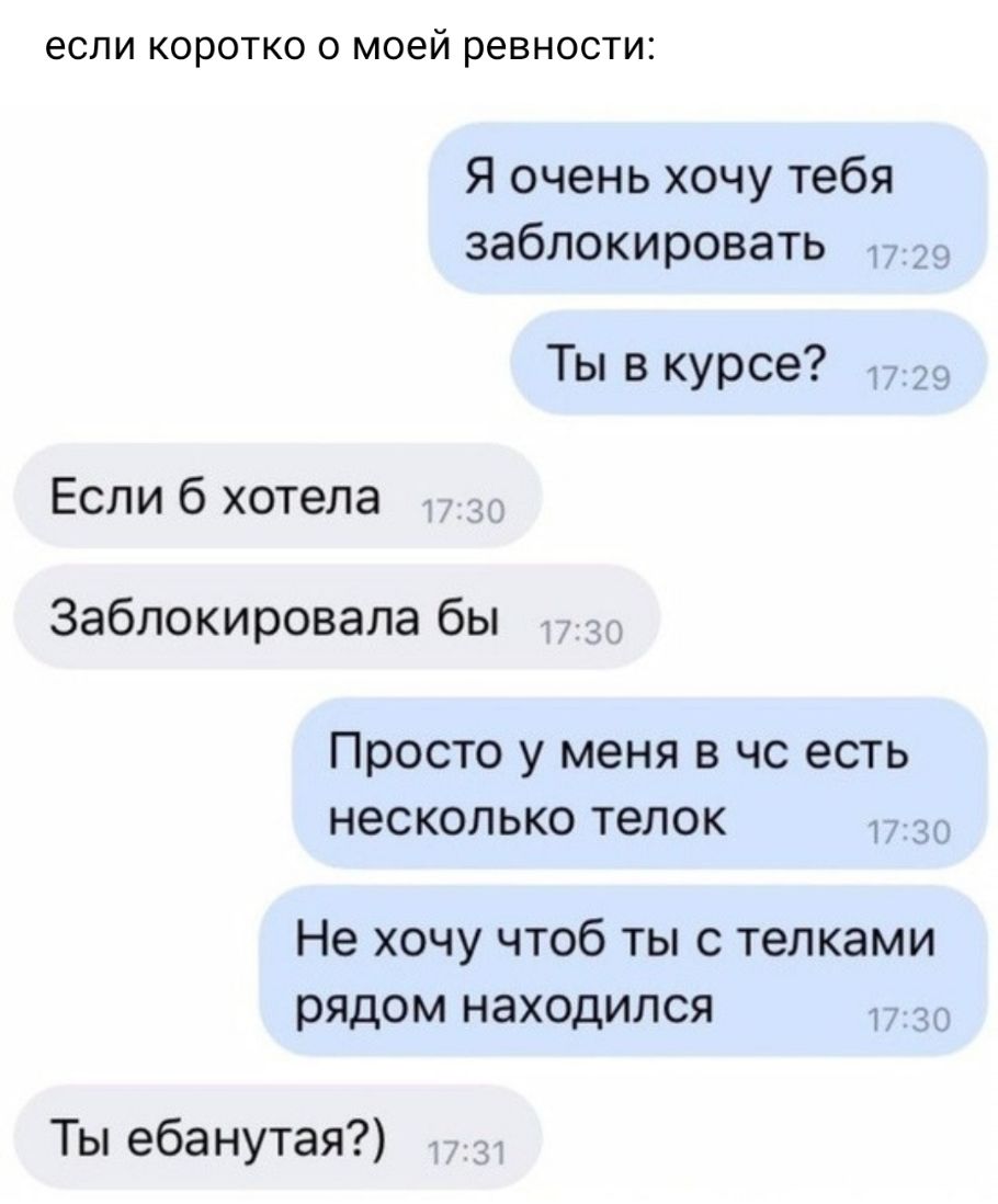 если коротко о моей ревности Я очень хочу тебя заблокировать 7129 Ты в курсе 29 Если б хотела Заблокировала бы Просто У меня В ЧС есть несколько телок 730 Не хочу чтоб ты с телками рядом находился 1 Ты ебанутая