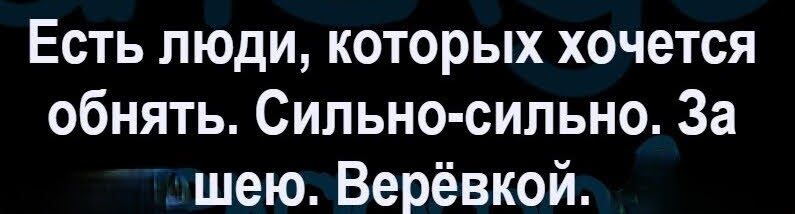 Есть люди которых хочется обнять Сильно сильно За шею Верёвкой