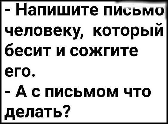 Напишите пмсьмо человеку который бесит и сожгите его А с письмом что делать