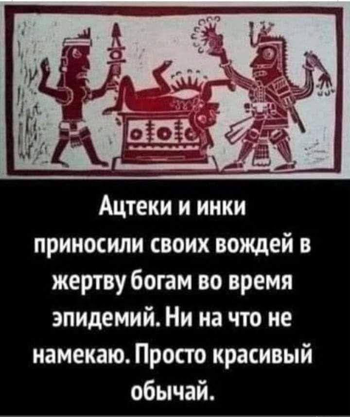 Ацтеки и инки приносили своих вождей в жертву богам во время эпидемий Ни на что не намекаю Просто красивый обычай