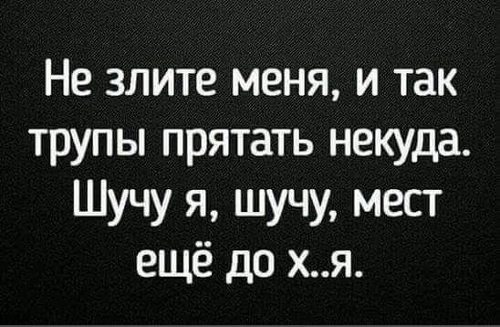Не злите меня и так трупы прятать некуда Шучу я шучу мест ещё до хя