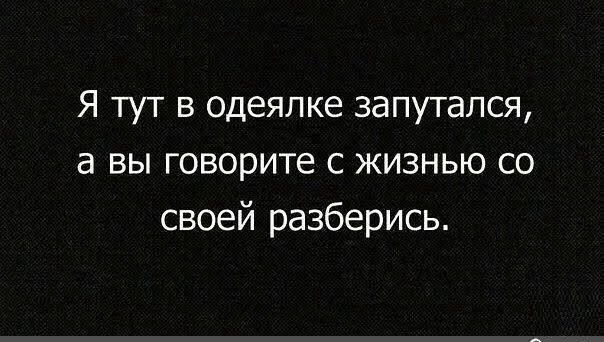 Я тут в одеялке запутался а вы говорите с жизнью со своей разберись
