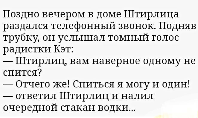 Поздно вечером в доме Штирлица раздался телефонный звонок Подняв трубку он услышал томный голос радисткн Кэт Штирлиц вам наверное одному не спится Отчего же Спиться я могу И один ответил Штирлиц И налил очередной стакан водки