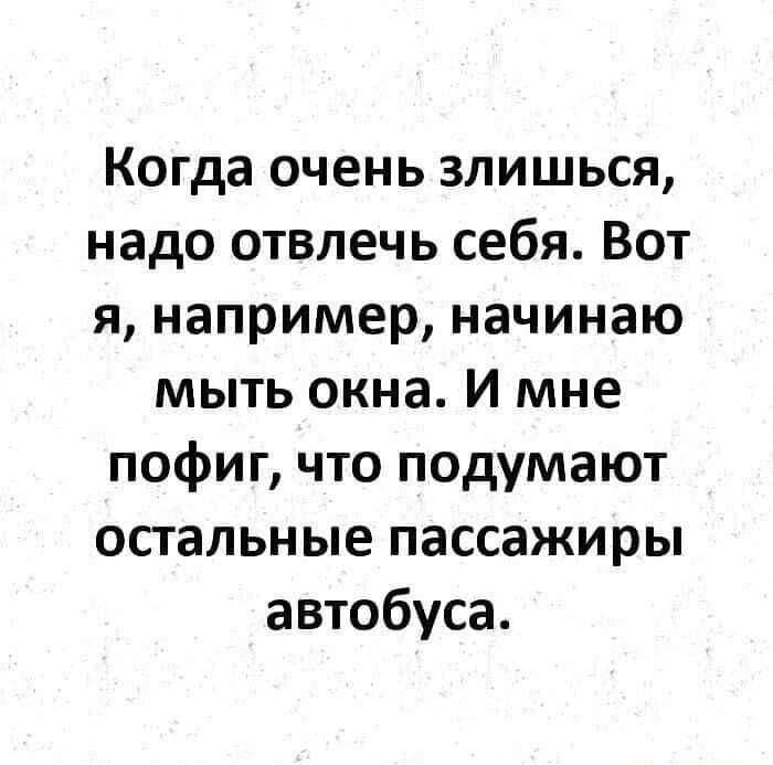 Когда очень злишься надо отвлечь себя Вот я например начинаю мыть окна И мне пофиг что подумают остальные пассажиры автобуса