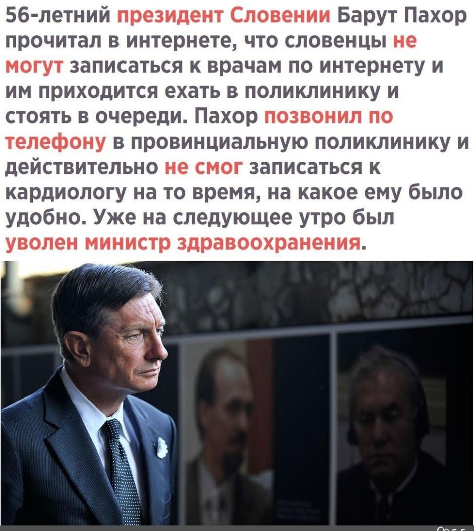 56 летний президент Словении Барут Пахор прочитал в интернете что словенцы не могут записаться к врачам по интернету и им приходится ехать в поликлинику и стоять в очереди Пахор позвонил по телефону в провинциальную поликлинику и действительно не смог записаться к кардиологу на то время на какое ему было удобно Уже на следующее утро был уволен министр здравоохранения