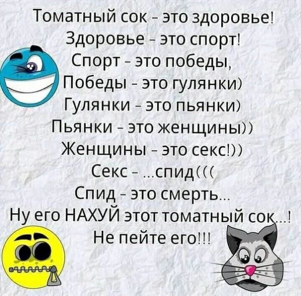 Томатный сок это здоровье Здоровье это спорт Спорт это победы Победы это гулянки Гулянки это пьянки Пьянки это женщины Женщины это секс Секс спид Спид это смерть Ну его НАХУЙ этот томатный со Не пейте его