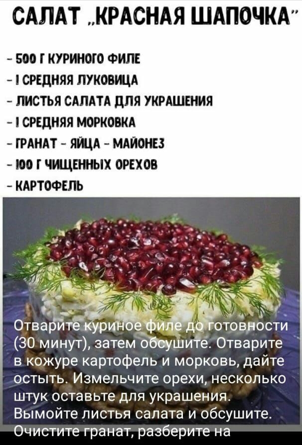САЛАТ КРАСНАЯ ШАПОЧКА 500 Г КУРИНОГО ФИЛЕ СРЕДНЯЯ ПУКОВЩА ПИСТЬЯ САЛАТА дЛЯ УКРАШЕНИЯ СРЕДНЯЯ МОРКОВКА ГРАНАТ ЯЩА МАЙОНЕЗ ОО ТЧШЦЕННЫХ ОРЕХОВ КАРТОФЕЛЬ Отвабйтеё кур 30 минут затем обоушите Отварите в кожуре картофель и морковь дайте остыть Измельчите орехи несколько штук оставьте для украшения Вымойте листья салата и обсушите Очистите гранат разберите на