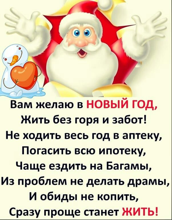 _ Вам желаю в НОВЫИ ГОД Жить без горя и забот Не ходить весь год в аптеку Погасить всю ипотеку Чаще ездить на Багамы Из проблем не делать драмы И обиды не копить Сразу проще станет ЖИТЬ