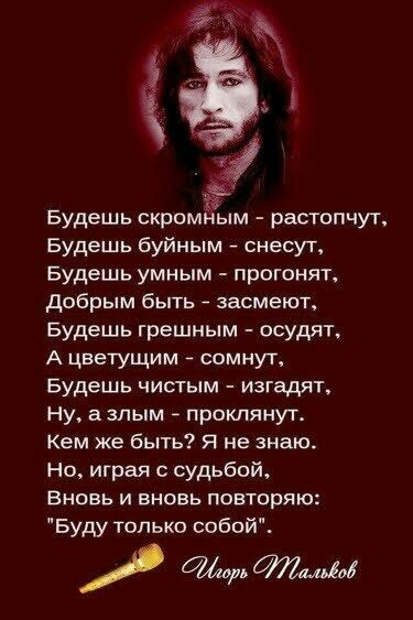 Будешь скромЁіым расгопчут Будешь буйным снесуг Будешь умным прогонят добрым быть засмеют Будешь грешным осудяъ А цветущим сомнут Будешь чистым изгадчг Ну злым протянут кем же быть Я не знаю Но играя судьбой Вновь и вновь повторяю Буду только собой ампл