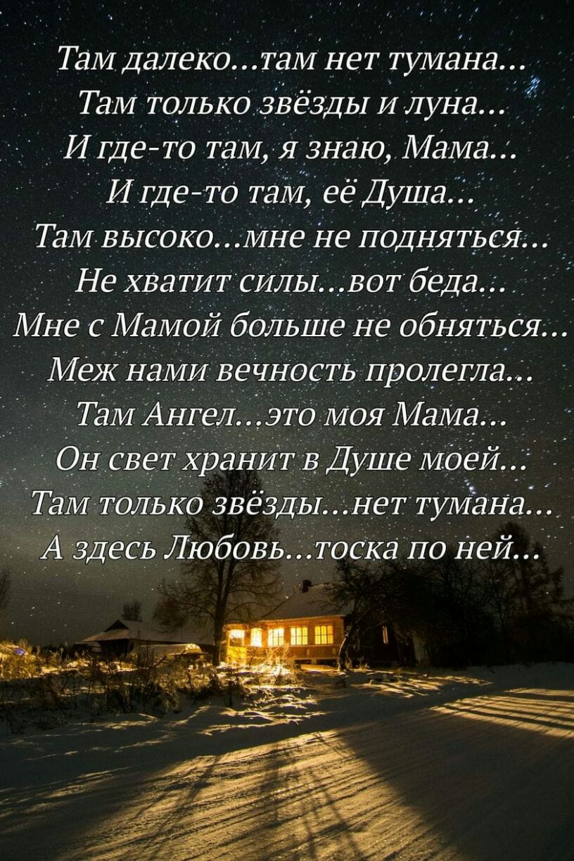 ТаМ Далеко ТдМ НеТ ТуМана ТаМ ТОЛЬКО звёзды и ДуНа И гДе ТО Там Я знаю Мама И ГДе ТО ТаМ ее Душа ТаМ ВЬ1С0К0 МНе Не ПОДНЯТЬСЯ Не ХваТИТ СИЛЫ БОТ __беДа МНе с МаМ0Й боДЬШе Не о_бНЯТЬСЯ Меж Н_аМИ веННостЬ пролегла ТаМ Ангел ЭТО МОЯ Мама _ОН _свеТ хранит в Душе МоеЙ Т_аМ Т0ДЬК0 звёзДЬ1 _НеТ туМаНа А здесь Любовь тосКа по Ней