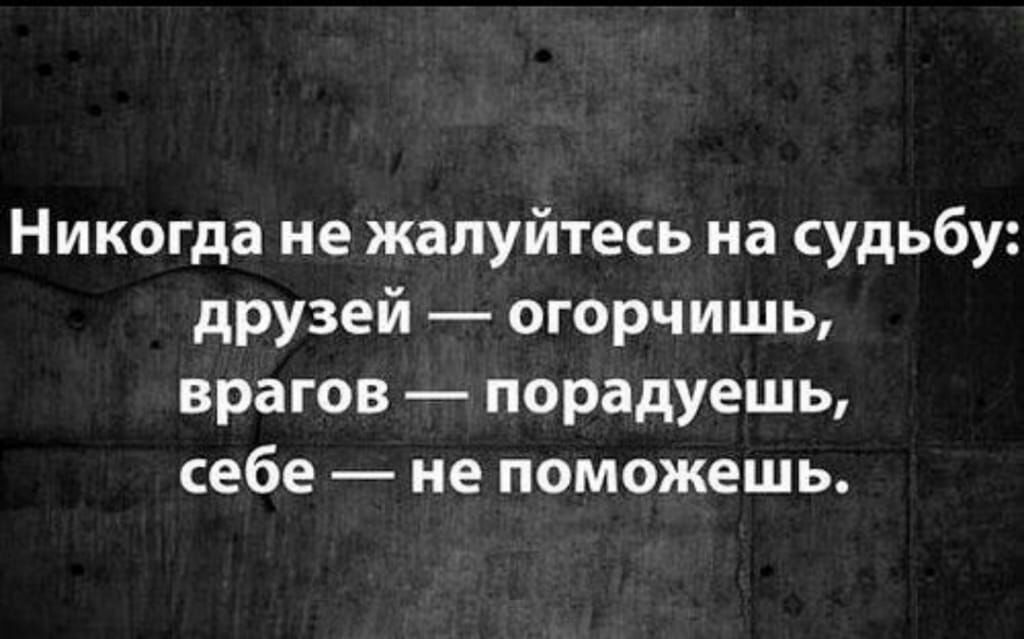 Никогда не жапуйтесь на судьбу друзей огорчишь врагов порадуешь себе не поможешь