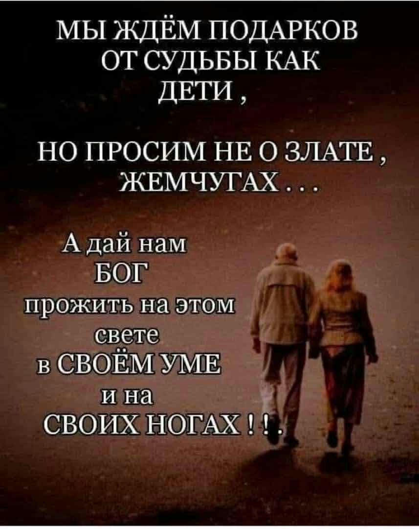 МЫ ЖДЁМ ПОДАРКОВ от СУДЬБЫ КАК ДЕТИ НО ПРОСИМ НЕ О ЗЛАТЕ КЕМЧУГАХ А дай нам БОГ прожить на этом свете в СВОЕМ УМЕ И НЗ СВОИХ НОГАХ