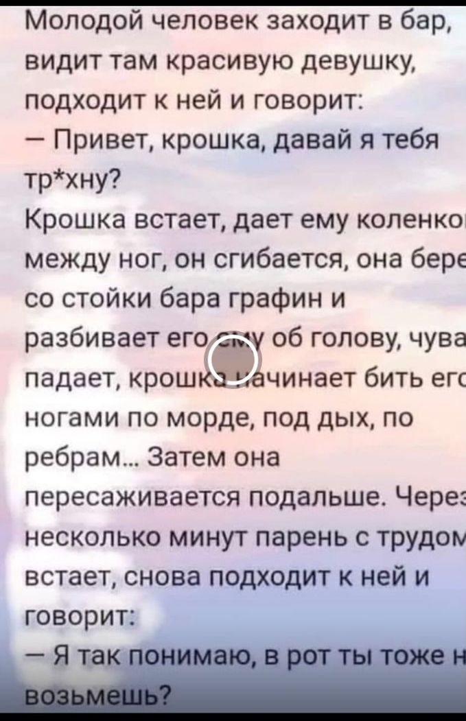Молодой человек заходит в бар видит там красивую девушку подходит к ней и говорит Привет крошка давай я тебя трхну Крошка встает дает ему коленкот между ног он сгибается она бере со стойки бара графин и разбивает его об голову чува падает крош чинает бить его ногами по морде под дых по ребрам Затем она пересаживается подальше Через несколько минут парень с трудом встает снова подходит к ней и гово
