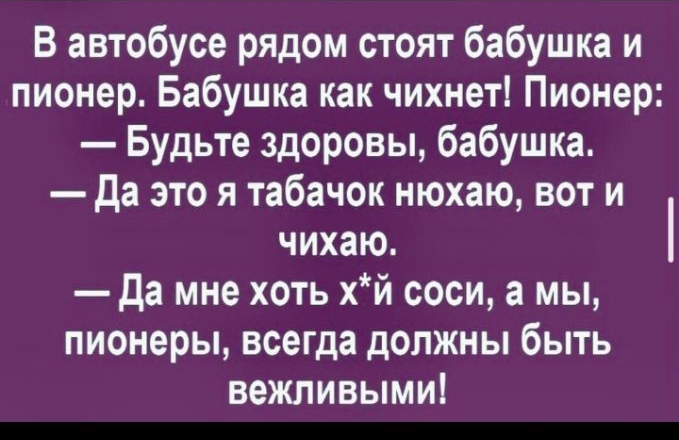 В автобусе рядом стоят бабушка и пионер Бабушка как чихнет Пионер Будьте здоровы бабушка да это я табачок нюхаю вот и чихаю Да мне хоть хй соси а мы пионеры всегда должны быть вежливыми