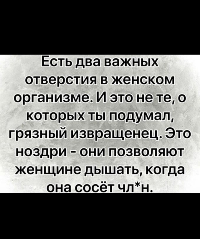 Есть два важных отверстия в женском организме И это не те о которых ты подумал грязный извращенец Это ноздри они позволяют женщине дышать когда она сосёт члн