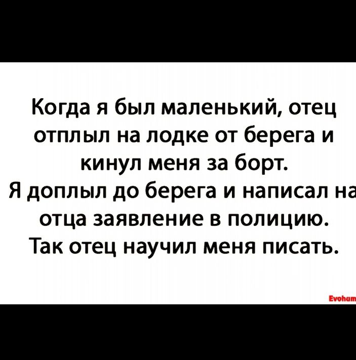 Когда я был маленький отец отплыл на лодке от берега и кинул меня за борт Я доплыл до берега и написал на отца заявление в полицию Так отец научил меня писать