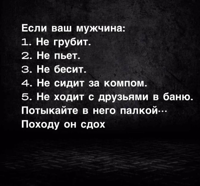 Если ваш мужчина 1 Не грубит 2 Не пьет 3 Не бесит 4 Не сидит за компом 5 Не ходит с друзьями в баню Потыкайте в него палкой Походу он сдох