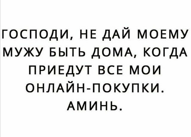 господи НЕ ДАЙ мовму мужу выть ДОМА КОГДА ПРИЕДУТ все мои ОНЛАЙН ПОКУПКИ АМИНЬ
