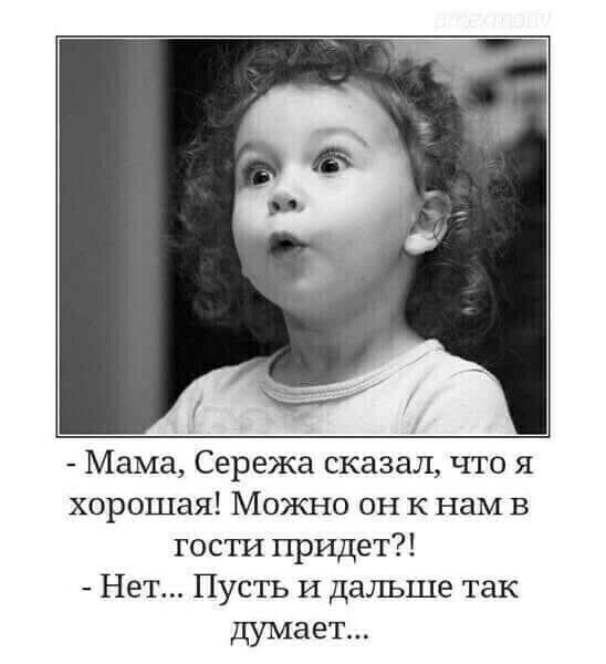 Мама Сережа сказал что я хорошая Можно он К нам в гости придет Нет Пусть и дальше так думает