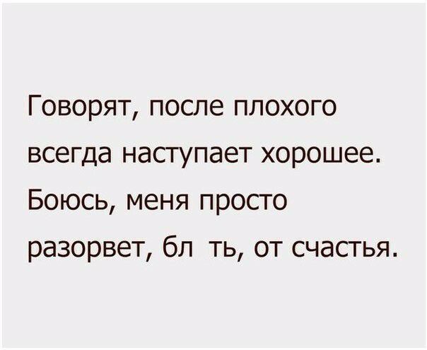 Говорят после плохого всегда наступает хорошее Боюсь меня просто разорвет бл ть от счастья