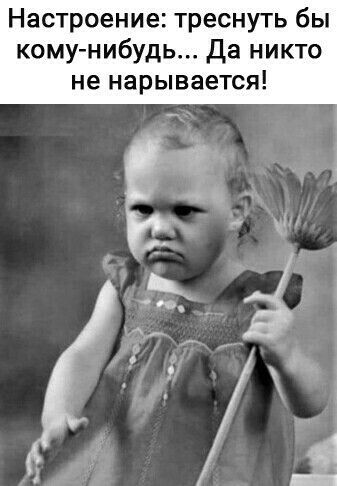 Настроение треснуть бы кому нибудь да никто не нарывается