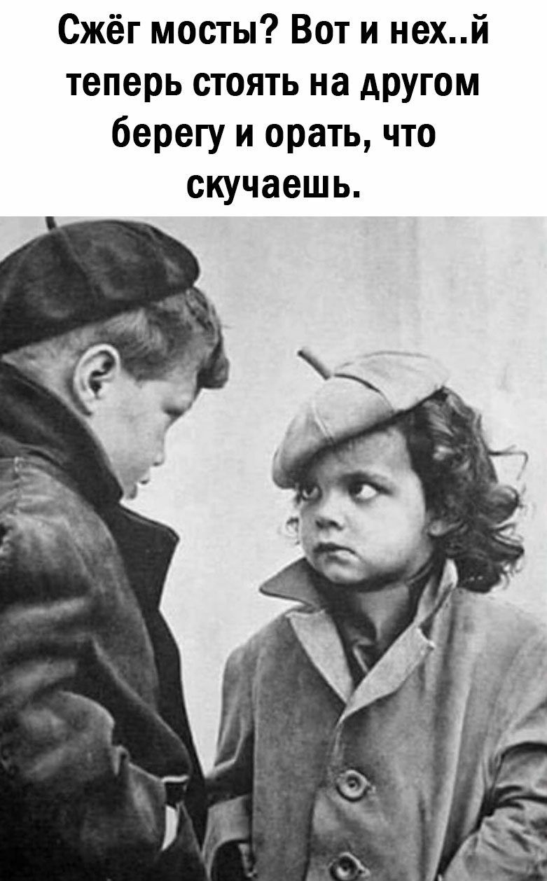 Сжёг мосты Вот и нехй теперь стоять на другом берегу и орать что скучаешь