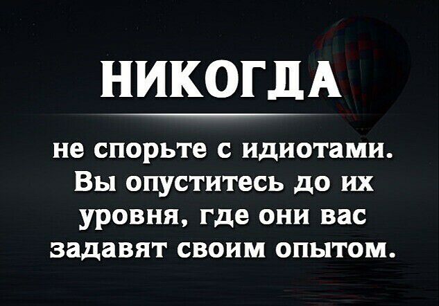 НИКОГДА не спорьте С идиотами Вы опуститесь до ИХ УРОВНЯ где ОНИ ВЕС ЗЗДЗВЯТ СВОИМ ОПЫТОМ