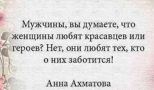 Мужчины вы думаете что женщины любят красавцев или героев Нет они любят тех кто о них заботится Анна Ахматова