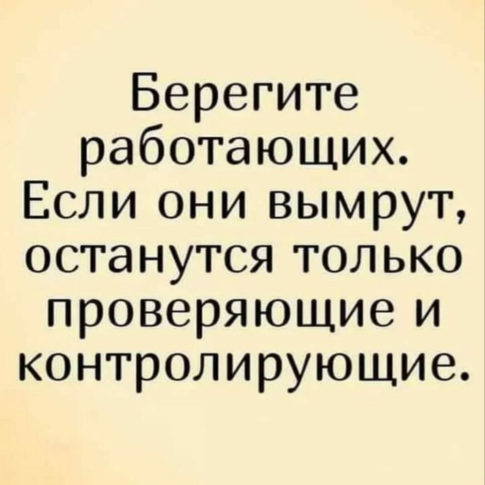 Берегите работающих Если они вымрут останутся только проверяющие и контролирующие