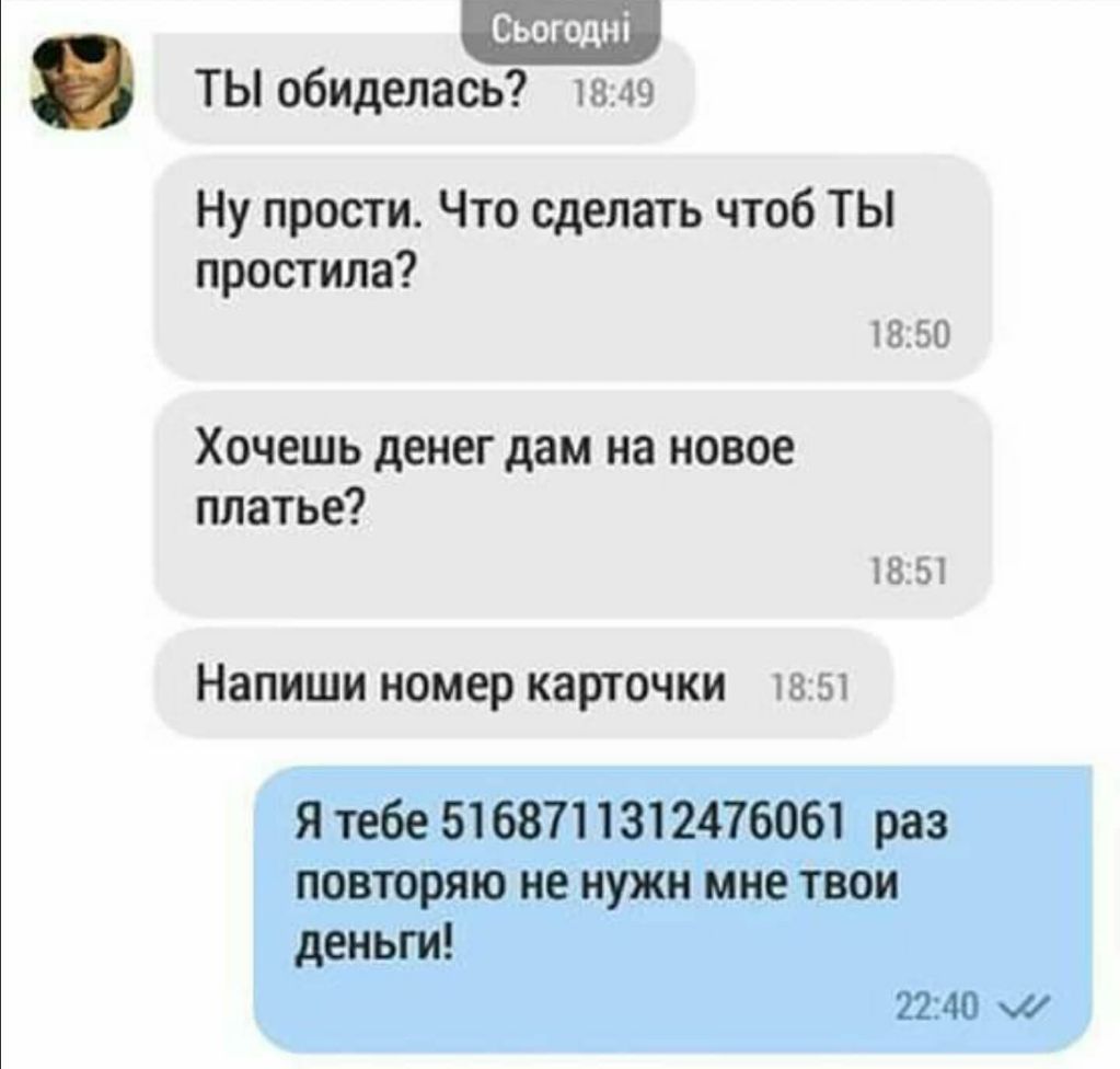 ТЫ обиделась 1349 Ну прости Что сделать чтоб ТЫ простила 1850 Хочешь денег  дам на новое платье 185 Напиши номер карточки 1851 Я тебе 5168711312476061  раз повторяю не нужн мне твои деньги 2240 О - выпуск №667094